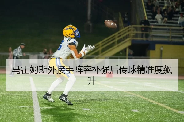 马霍姆斯外接手阵容补强后传球精准度飙升