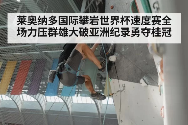 莱奥纳多国际攀岩世界杯速度赛全场力压群雄大破亚洲纪录勇夺桂冠