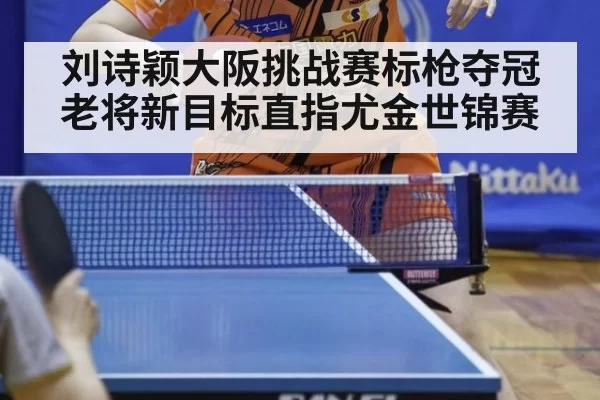 刘诗颖大阪挑战赛标枪夺冠 老将新目标直指尤金世锦赛