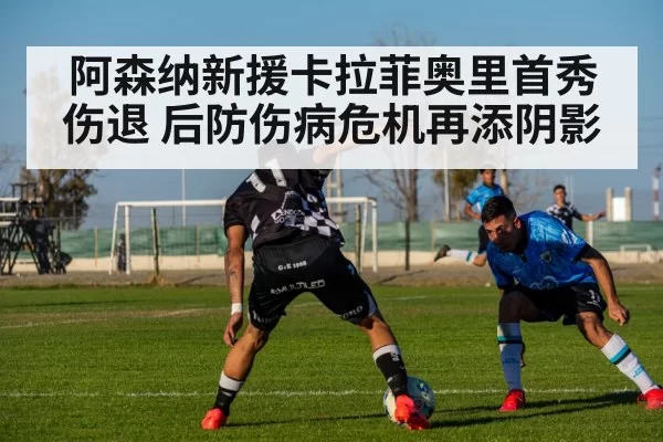 阿森纳新援卡拉菲奥里首秀伤退 后防伤病危机再添阴影