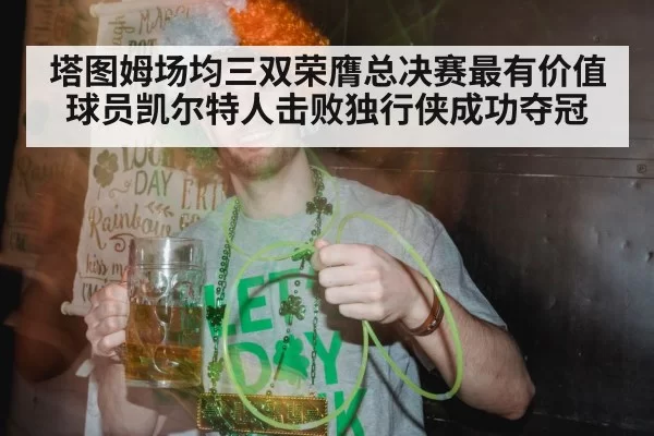 塔图姆场均三双荣膺总决赛最有价值球员凯尔特人击败独行侠成功夺冠